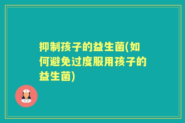 抑制孩子的益生菌(如何避免过度服用孩子的益生菌)