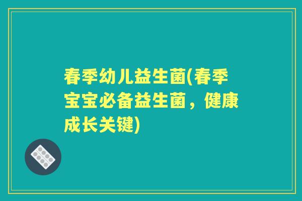 春季幼儿益生菌(春季宝宝必备益生菌,健康成长关键) 春季幼儿益生菌(春季宝宝必备益生菌,健康成长关键)