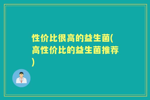 性价比很高的益生菌(高性价比的益生菌推荐) 性价比很高的益生菌(高性价比的益生菌推荐)