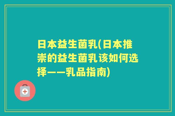 日本益生菌乳(日本推崇的益生菌乳该如何选择——乳品指南) 日本益生菌乳(日本推崇的益生菌乳该如何选择——乳品指南)