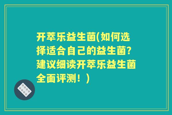 开萃乐益生菌(如何选择适合自己的益生菌?建议细读开萃乐益生菌全面评测!) 开萃乐益生菌(如何选择适合自己的益生菌?建议细读开萃乐益生菌全面评测!)
