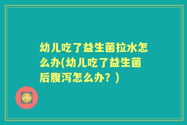幼儿吃了益生菌拉水怎么办(幼儿吃了益生菌后怎么办？)