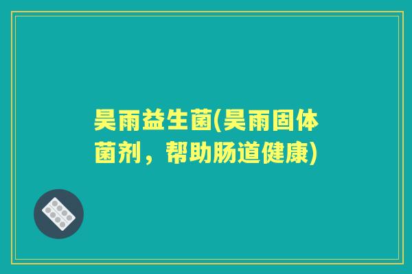 昊雨益生菌(昊雨固体菌剂,帮助肠道健康) 昊雨益生菌(昊雨固体菌剂,帮助肠道健康)