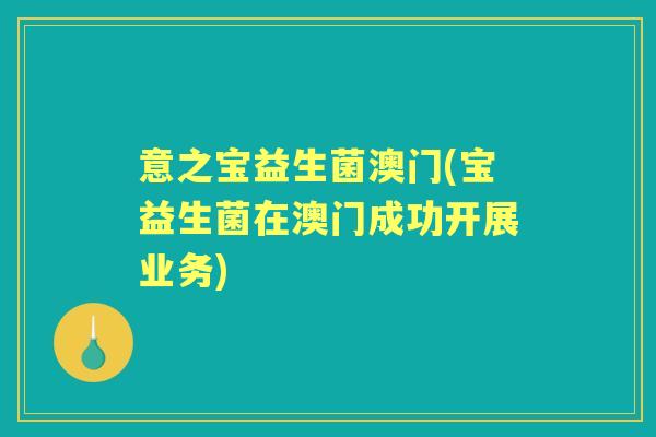 意之宝益生菌澳门(宝益生菌在澳门成功开展业务) 意之宝益生菌澳门(宝益生菌在澳门成功开展业务)