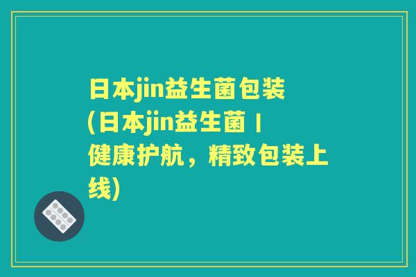 日本jin益生菌包装(日本jin益生菌丨健康护航,精致包装上线) 日本jin益生菌包装(日本jin益生菌丨健康护航,精致包装上线)