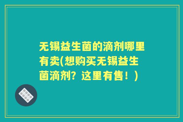 无锡益生菌的滴剂哪里有卖(想购买无锡益生菌滴剂？这里有售！)