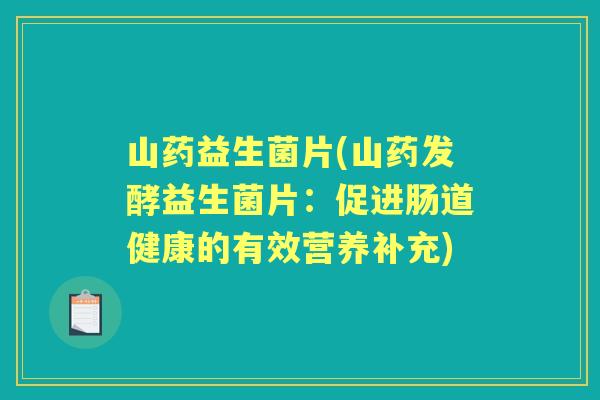 山药益生菌片(山药发酵益生菌片:促进肠道健康的有效营养补充) 山药益生菌片(山药发酵益生菌片:促进肠道健康的有效营养补充)