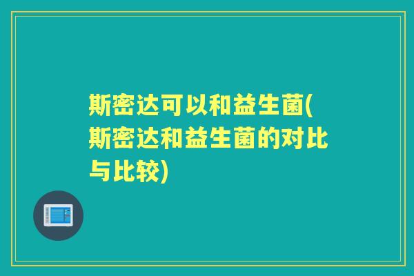 斯密达可以和益生菌(斯密达和益生菌的对比与比较) 斯密达可以和益生菌(斯密达和益生菌的对比与比较)