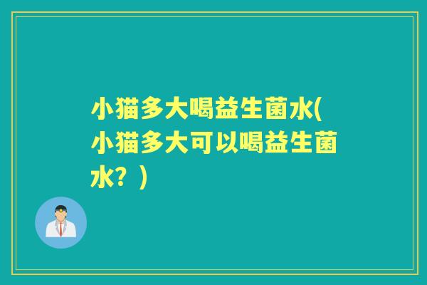 小猫多大喝益生菌水(小猫多大可以喝益生菌水?) 小猫多大喝益生菌水(小猫多大可以喝益生菌水?)