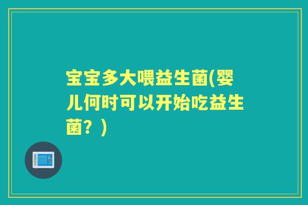 宝宝多大喂益生菌(婴儿何时可以开始吃益生菌?) 宝宝多大喂益生菌(婴儿何时可以开始吃益生菌?)