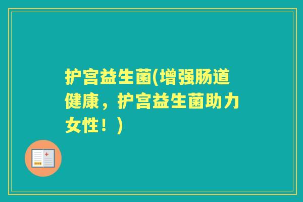 护宫益生菌(增强肠道健康，护宫益生菌助力女性！)