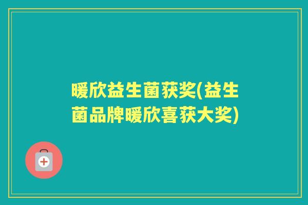 暖欣益生菌获奖(益生菌品牌暖欣喜获大奖) 暖欣益生菌获奖(益生菌品牌暖欣喜获大奖)