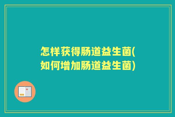 怎样获得肠道益生菌(如何增加肠道益生菌)