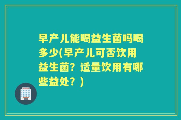 早产儿能喝益生菌吗喝多少(早产儿可否饮用益生菌?适量饮用有哪些益处?) 早产儿能喝益生菌吗喝多少(早产儿可否饮用益生菌?适量饮用有哪些益处?)