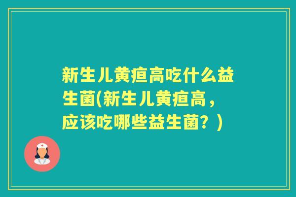 新生儿黄疸高吃什么益生菌(新生儿黄疸高，应该吃哪些益生菌？)