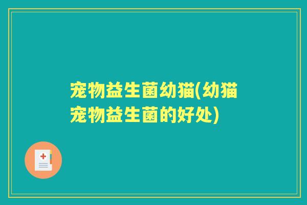 宠物益生菌幼猫(幼猫宠物益生菌的好处) 宠物益生菌幼猫(幼猫宠物益生菌的好处)