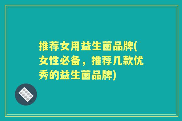 推荐女用益生菌品牌(女性必备,推荐几款优秀的益生菌品牌) 推荐女用益生菌品牌(女性必备,推荐几款优秀的益生菌品牌)