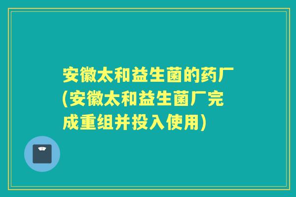 安徽太和益生菌的药厂(安徽太和益生菌厂完成重组并投入使用)