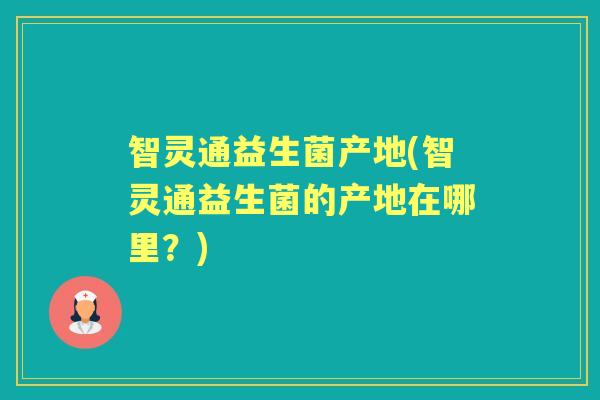 智灵通益生菌产地(智灵通益生菌的产地在哪里？)