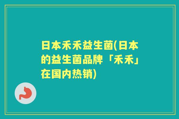 日本禾禾益生菌(日本的益生菌品牌「禾禾」在国内热销) 日本禾禾益生菌(日本的益生菌品牌「禾禾」在国内热销)