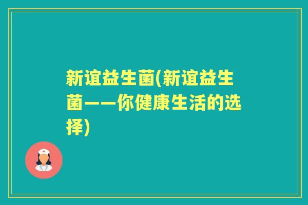 新谊益生菌(新谊益生菌——你健康生活的选择) 新谊益生菌(新谊益生菌——你健康生活的选择)