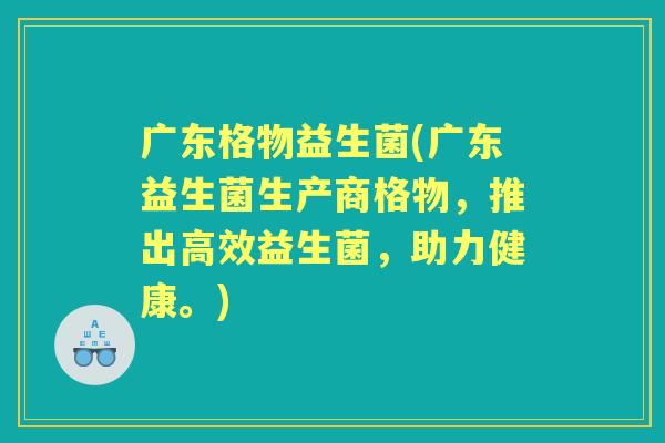 广东格物益生菌(广东益生菌生产商格物，推出高效益生菌，助力健康。)