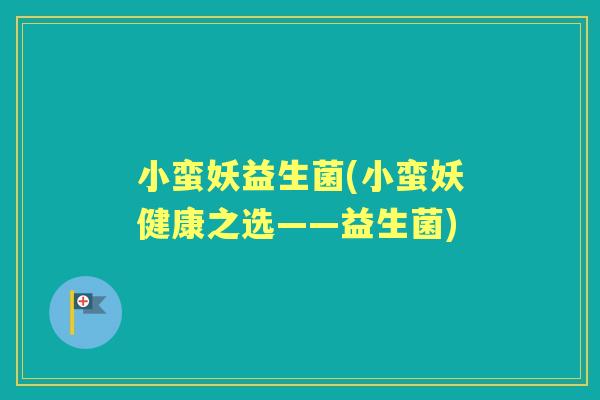 小蛮妖益生菌(小蛮妖健康之选——益生菌)