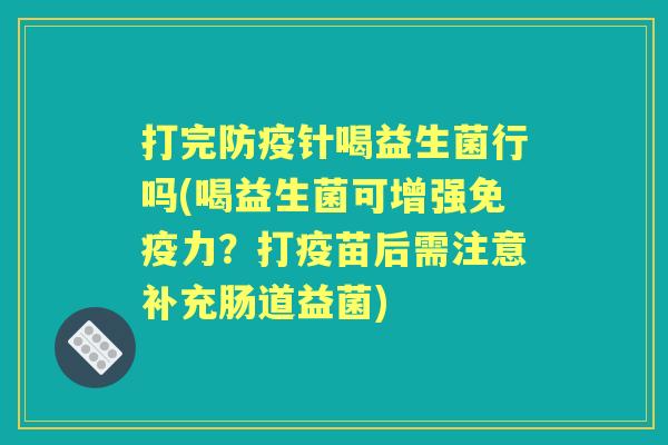 打完防疫针喝益生菌行吗(喝益生菌可增强力？打疫苗后需注意补充肠道益菌)