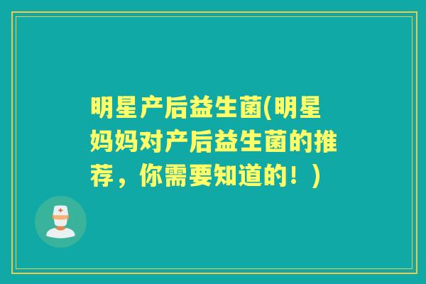 明星产后益生菌(明星妈妈对产后益生菌的推荐，你需要知道的！)