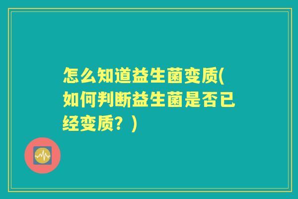 怎么知道益生菌变质(如何判断益生菌是否已经变质?) 怎么知道益生菌变质(如何判断益生菌是否已经变质?)