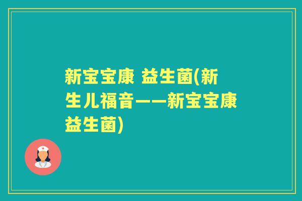 新宝宝康 益生菌(新生儿福音——新宝宝康益生菌) 新宝宝康 益生菌(新生儿福音——新宝宝康益生菌)