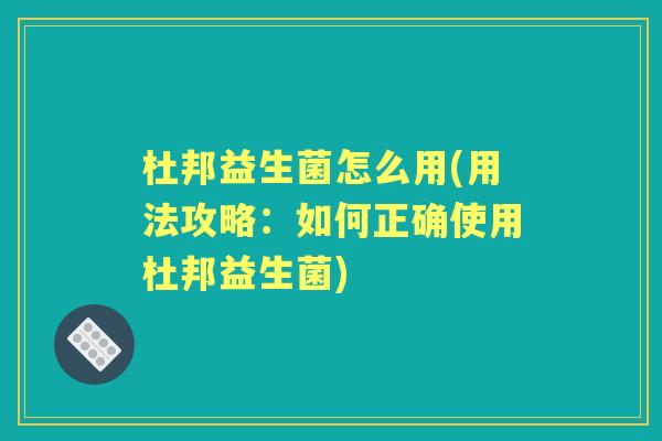 杜邦益生菌怎么用(用法攻略:如何正确使用杜邦益生菌) 杜邦益生菌怎么用(用法攻略:如何正确使用杜邦益生菌)