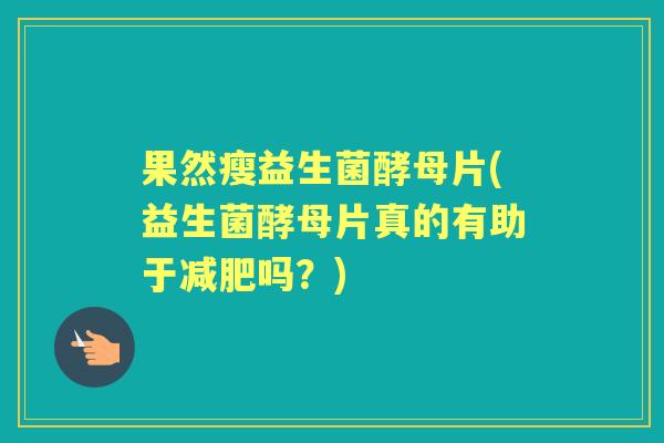 果然瘦益生菌酵母片(益生菌酵母片真的有助于吗？)