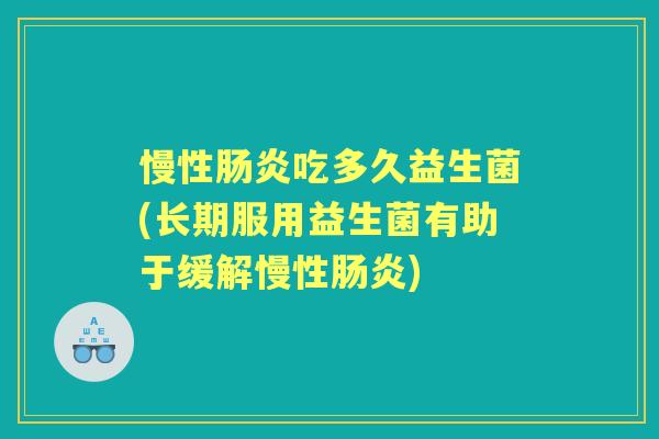 慢性吃多久益生菌(长期服用益生菌有助于缓解慢性) 慢性吃多久益生菌(长期服用益生菌有助于缓解慢性)