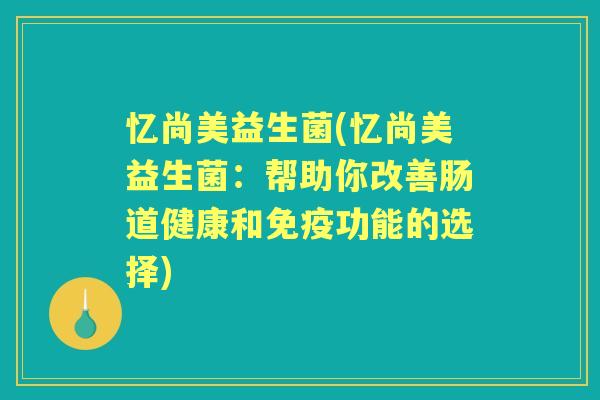 忆尚美益生菌(忆尚美益生菌:帮助你改善肠道健康和功能的选择) 忆尚美益生菌(忆尚美益生菌:帮助你改善肠道健康和功能的选择)