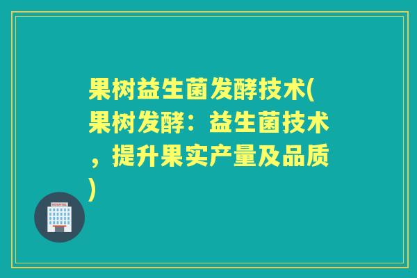果树益生菌发酵技术(果树发酵：益生菌技术，提升果实产量及品质)