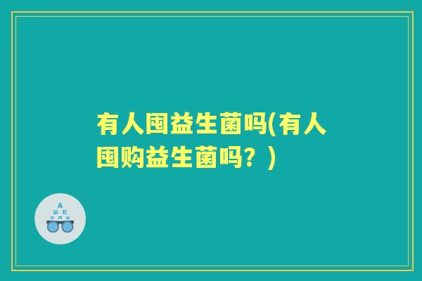 有人囤益生菌吗(有人囤购益生菌吗？)