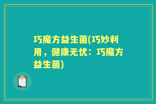 巧魔方益生菌(巧妙利用，健康无忧：巧魔方益生菌)