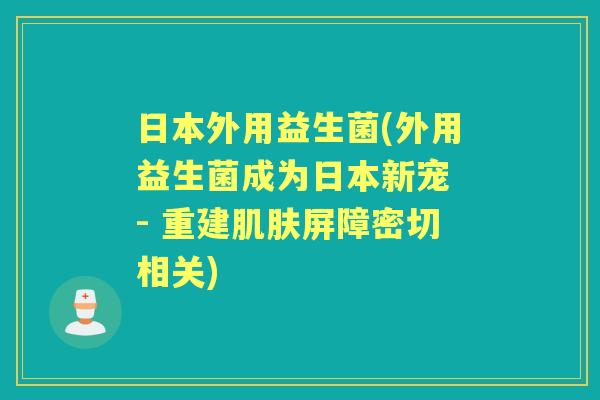 日本外用益生菌(外用益生菌成为日本新宠 - 重建屏障密切相关)