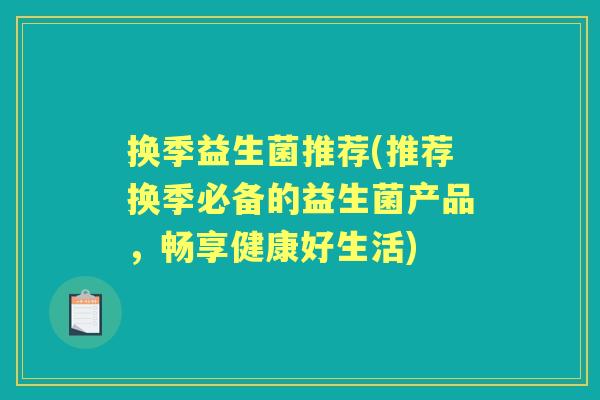 换季益生菌推荐(推荐换季必备的益生菌产品,畅享健康好生活) 换季益生菌推荐(推荐换季必备的益生菌产品,畅享健康好生活)