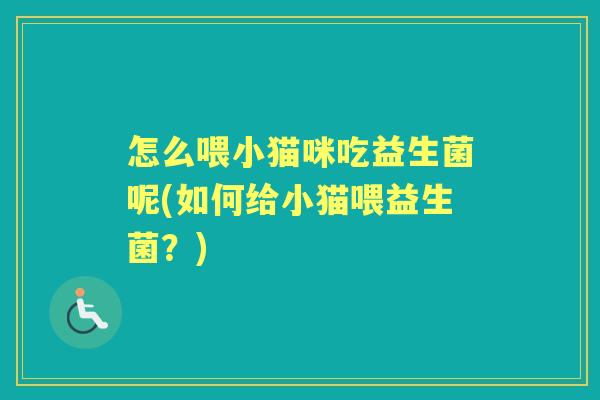 怎么喂小猫咪吃益生菌呢(如何给小猫喂益生菌?) 怎么喂小猫咪吃益生菌呢(如何给小猫喂益生菌?)