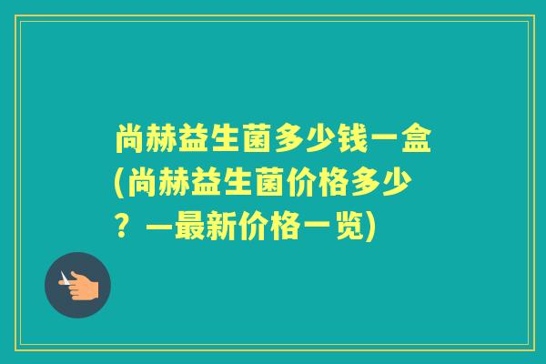 尚赫益生菌多少钱一盒(尚赫益生菌价格多少?—新价格一览) 尚赫益生菌多少钱一盒(尚赫益生菌价格多少?—新价格一览)