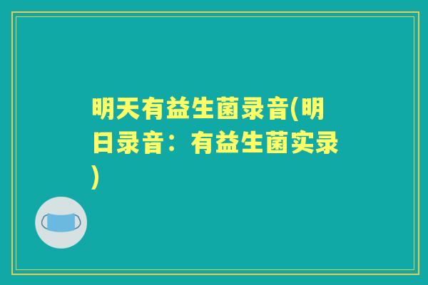 明天有益生菌录音(明日录音:有益生菌实录) 明天有益生菌录音(明日录音:有益生菌实录)