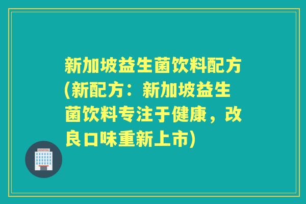 新加坡益生菌饮料配方(新配方:新加坡益生菌饮料专注于健康,改良口味重新上市) 新加坡益生菌饮料配方(新配方:新加坡益生菌饮料专注于健康,改良口味重新上市)