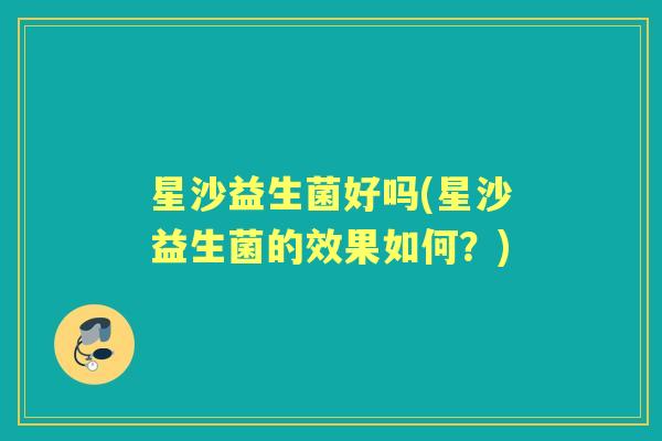 星沙益生菌好吗(星沙益生菌的效果如何?) 星沙益生菌好吗(星沙益生菌的效果如何?)