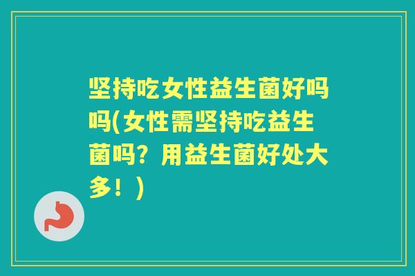 坚持吃女性益生菌好吗吗(女性需坚持吃益生菌吗?用益生菌好处大多!) 坚持吃女性益生菌好吗吗(女性需坚持吃益生菌吗?用益生菌好处大多!)