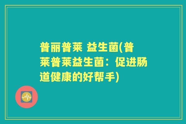 普丽普莱 益生菌(普莱普莱益生菌:促进肠道健康的好帮手) 普丽普莱 益生菌(普莱普莱益生菌:促进肠道健康的好帮手)