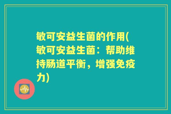 敏可安益生菌的作用(敏可安益生菌:帮助维持肠道平衡,增强力) 敏可安益生菌的作用(敏可安益生菌:帮助维持肠道平衡,增强力)