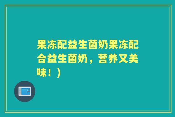 果冻配益生菌奶果冻配合益生菌奶，营养又美味！)