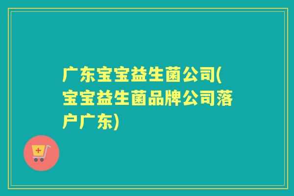 广东宝宝益生菌公司(宝宝益生菌品牌公司落户广东)